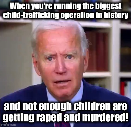 Slow Joe Biden Dementia Face | When you're running the biggest child-trafficking operation in history and not enough children are
getting raped and murdered! | image tagged in slow joe biden dementia face | made w/ Imgflip meme maker