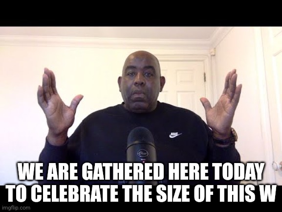 WE ARE GATHERED HERE TODAY TO CELEBRATE THE SIZE OF THIS W | image tagged in we are gathered here to celebrate | made w/ Imgflip meme maker