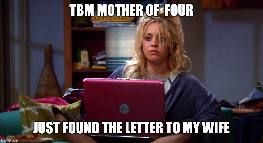 Letter to My Wife Found | TBM MOTHER OF  FOUR; JUST FOUND THE LETTER TO MY WIFE | image tagged in penny game addiction computer big bang theory | made w/ Imgflip meme maker