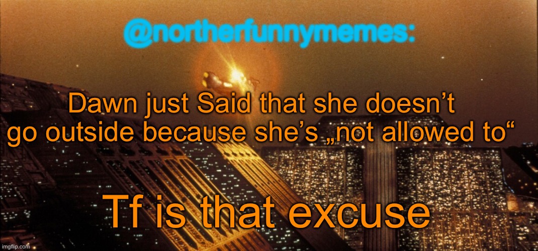 Fake ass excuse if you ask me | Dawn just Said that she doesn’t go outside because she’s „not allowed to“; Tf is that excuse | image tagged in northerfunnymemes announcement template | made w/ Imgflip meme maker