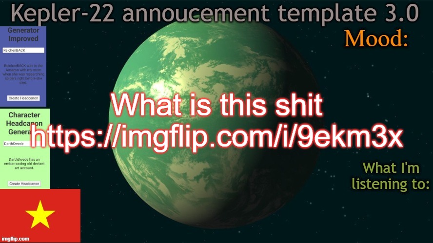 Huh | What is this shit
https://imgflip.com/i/9ekm3x | image tagged in kepler-22 annoucement template 3 0,memes,msmg | made w/ Imgflip meme maker