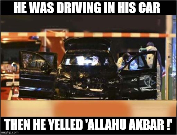 'Madness' At The Christmas Market ! | HE WAS DRIVING IN HIS CAR; THEN HE YELLED 'ALLAHU AKBAR !' | image tagged in terrorism,christmas market,madness,song lyrics,dark humour | made w/ Imgflip meme maker