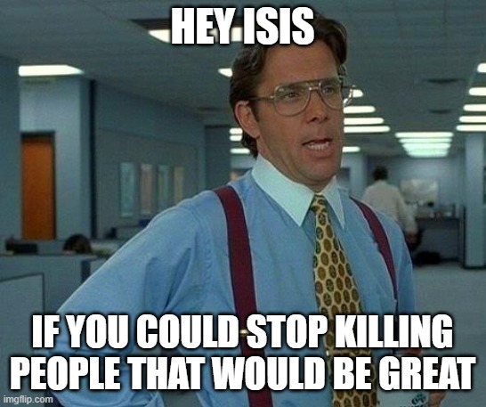 That Would Be Great Meme | HEY ISIS IF YOU COULD STOP KILLING PEOPLE THAT WOULD BE GREAT | image tagged in memes,that would be great | made w/ Imgflip meme maker