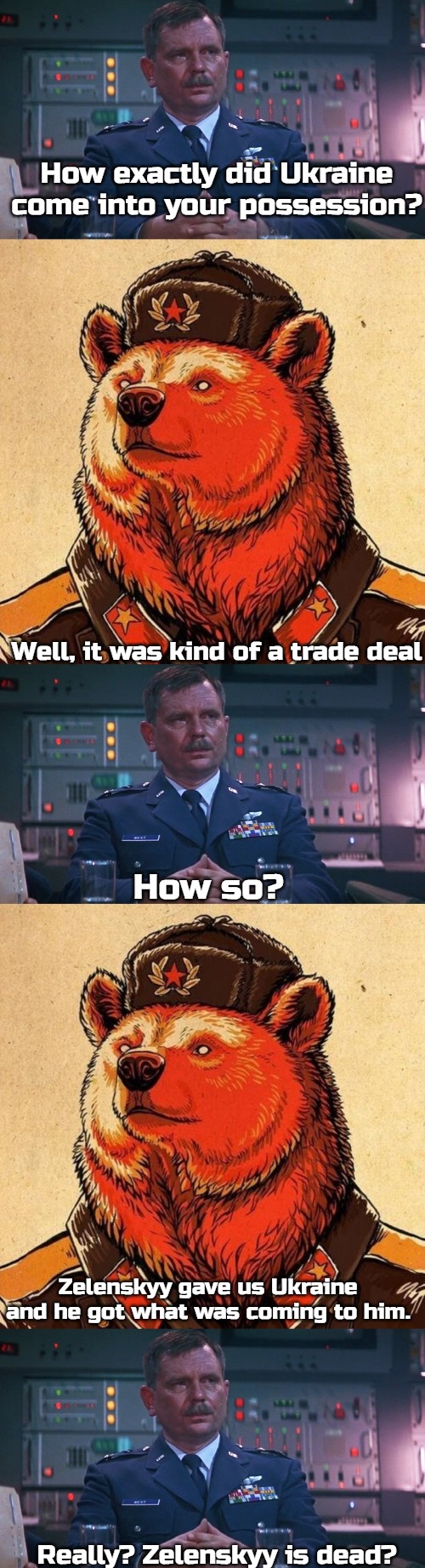 Fair trade | How exactly did Ukraine come into your possession? Well, it was kind of a trade deal; How so? Zelenskyy gave us Ukraine and he got what was coming to him. Really? Zelenskyy is dead? | image tagged in major general west,soviet bear,slavic | made w/ Imgflip meme maker