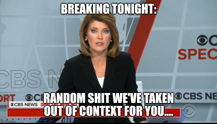 CBS News Special Report | BREAKING TONIGHT:; RANDOM SHIT WE'VE TAKEN OUT OF CONTEXT FOR YOU.... | image tagged in cbs news special report | made w/ Imgflip meme maker