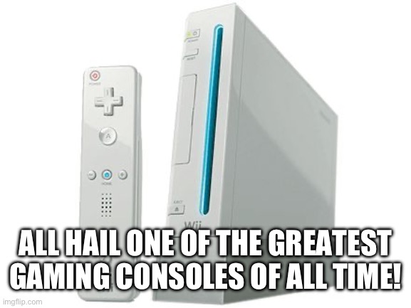 ALL HAIL ONE OF THE GREATEST GAMING CONSOLES OF ALL TIME! | image tagged in wii | made w/ Imgflip meme maker