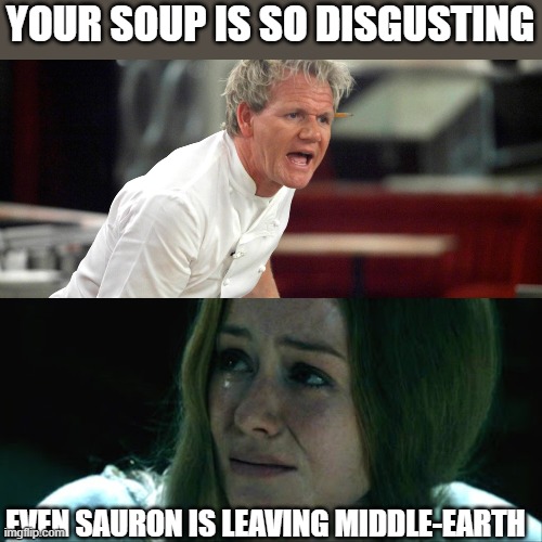 Bad Soup | YOUR SOUP IS SO DISGUSTING; EVEN SAURON IS LEAVING MIDDLE-EARTH | image tagged in lord of the rings,hell's kitchen,sauron,soup,gordon ramsey,chef gordon ramsay | made w/ Imgflip meme maker