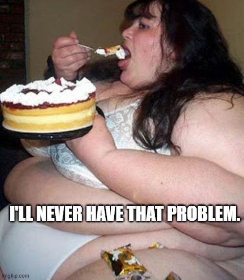 I'LL NEVER HAVE THAT PROBLEM. | image tagged in fat woman with cake | made w/ Imgflip meme maker