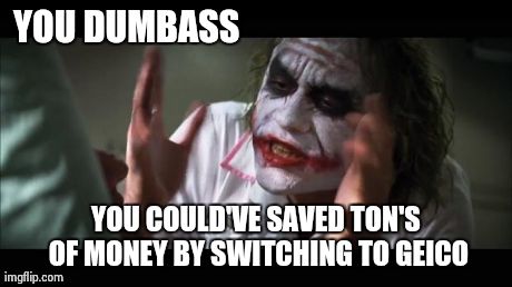 And everybody loses their minds Meme | YOU DUMBASS YOU COULD'VE SAVED TON'S OF MONEY BY SWITCHING TO GEICO | image tagged in memes,and everybody loses their minds | made w/ Imgflip meme maker