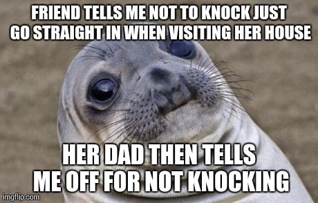 Awkward Moment Sealion | FRIEND TELLS ME NOT TO KNOCK JUST GO STRAIGHT IN WHEN VISITING HER HOUSE HER DAD THEN TELLS ME OFF FOR NOT KNOCKING | image tagged in memes,awkward moment sealion,AdviceAnimals | made w/ Imgflip meme maker