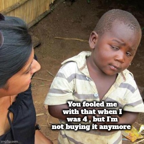 Third World Skeptical Kid Meme | You fooled me with that when I was 4 , but I'm not buying it anymore | image tagged in memes,third world skeptical kid | made w/ Imgflip meme maker