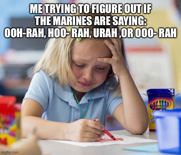 What is it | ME TRYING TO FIGURE OUT IF THE MARINES ARE SAYING: OOH-RAH, HOO- RAH, URAH ,OR OOO- RAH | image tagged in girl crying while drawing | made w/ Imgflip meme maker