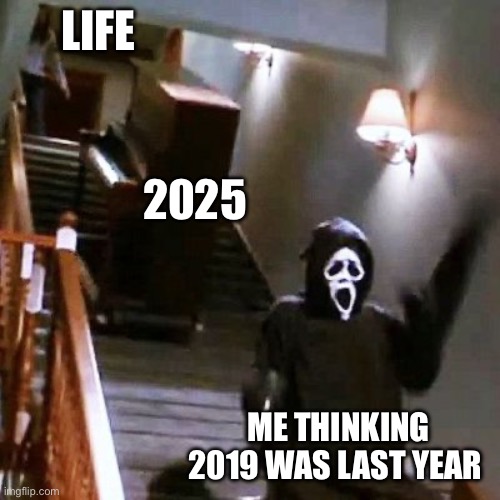 2025 | LIFE; 2025; ME THINKING 2019 WAS LAST YEAR | image tagged in ghostface piano | made w/ Imgflip meme maker