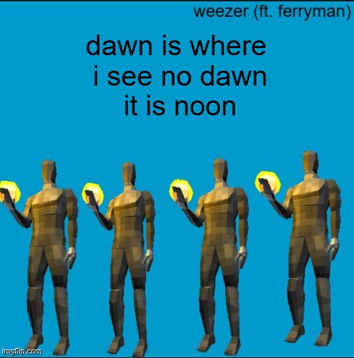 weeeeeeeeeeeeeeeeeeeeeeeezr | dawn is where 
i see no dawn
it is noon | image tagged in weeeeeeeeeeeeeeeeeeeeeeeezr | made w/ Imgflip meme maker