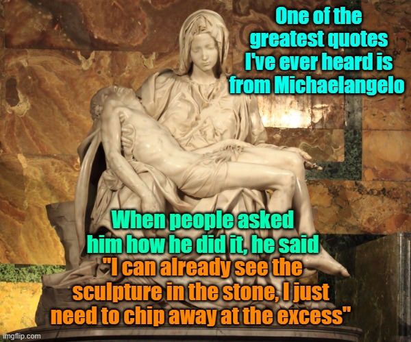 Michelangelo's Pieta | One of the greatest quotes I've ever heard is from Michaelangelo; When people asked him how he did it, he said; "I can already see the sculpture in the stone, I just need to chip away at the excess" | image tagged in michaelangelo,art,talent | made w/ Imgflip meme maker