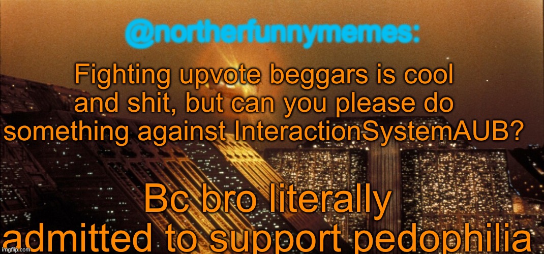 I will provide proof in the comments | Fighting upvote beggars is cool and shit, but can you please do something against InteractionSystemAUB? Bc bro literally admitted to support pedophilia | image tagged in northerfunnymemes announcement template | made w/ Imgflip meme maker