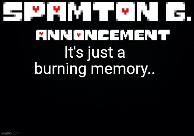 Spamton announcement temp | It's just a burning memory.. | image tagged in spamton announcement temp | made w/ Imgflip meme maker