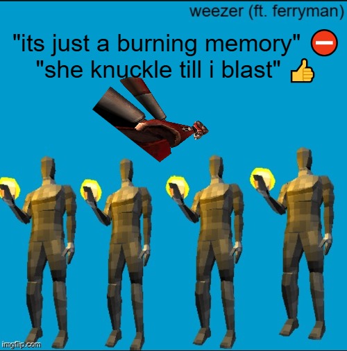 weeeeeeeeeeeeeeeeeeeeeeeezr | "its just a burning memory" ⛔
"she knuckle till i blast" 👍 | image tagged in weeeeeeeeeeeeeeeeeeeeeeeezr | made w/ Imgflip meme maker