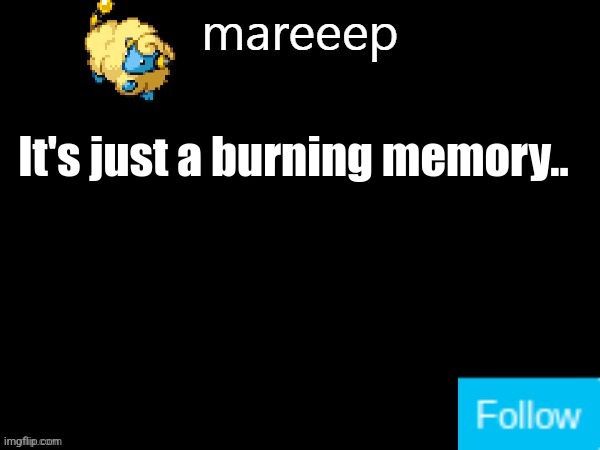 mareeep announcement v5 | It's just a burning memory.. | image tagged in mareeep announcement v5 | made w/ Imgflip meme maker