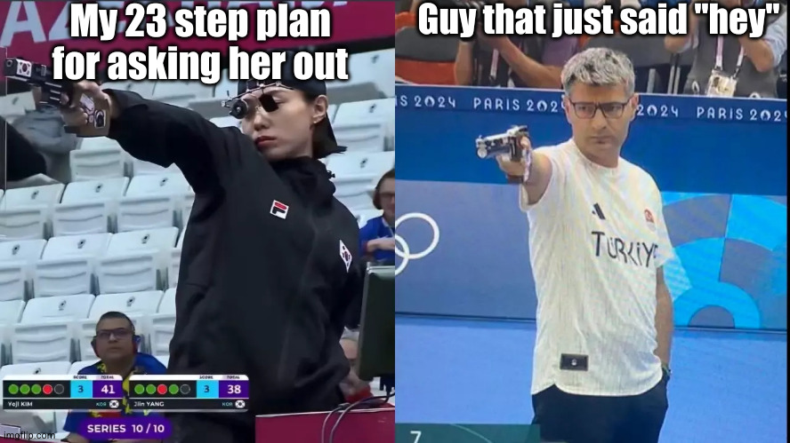 bro shot his shot | My 23 step plan for asking her out; Guy that just said "hey" | image tagged in korea turkey olympic shooter,funny,dating,so true,guns,sad but true | made w/ Imgflip meme maker