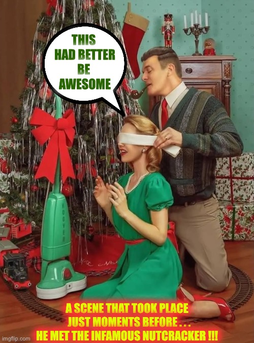 THE NUTCRACKER RIDES AGAIN !!!  : ) | THIS 
HAD BETTER
BE 
AWESOME; A SCENE THAT TOOK PLACE
  JUST MOMENTS BEFORE . . .
HE MET THE INFAMOUS NUTCRACKER !!! | image tagged in in this house we don t say happy holidays we say merry christmas | made w/ Imgflip meme maker