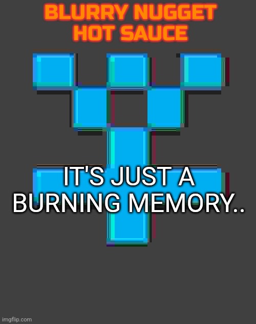 blurry-nugget-hot-sauce announcement template | IT'S JUST A BURNING MEMORY.. | image tagged in blurry-nugget-hot-sauce announcement template | made w/ Imgflip meme maker