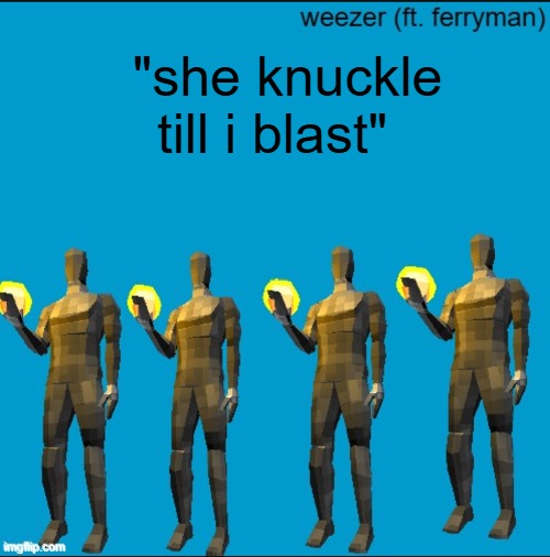 weeeeeeeeeeeeeeeeeeeeeeeezr | "she knuckle till i blast" | image tagged in weeeeeeeeeeeeeeeeeeeeeeeezr | made w/ Imgflip meme maker