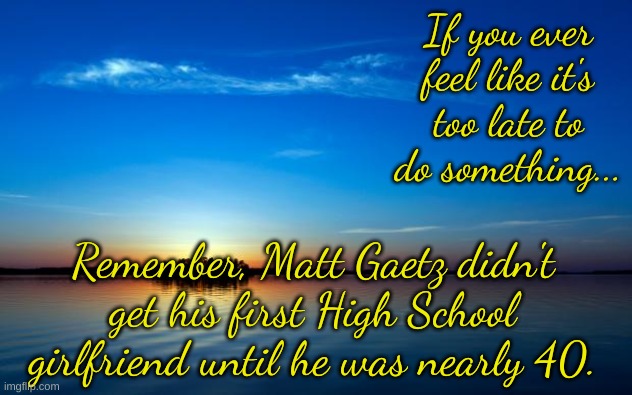 Slow Starter | If you ever feel like it's too late to do something... Remember, Matt Gaetz didn't get his first High School girlfriend until he was nearly 40. | image tagged in inspirational quote | made w/ Imgflip meme maker