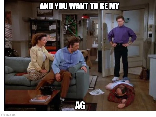 AG | AND YOU WANT TO BE MY; AG | image tagged in political meme | made w/ Imgflip meme maker
