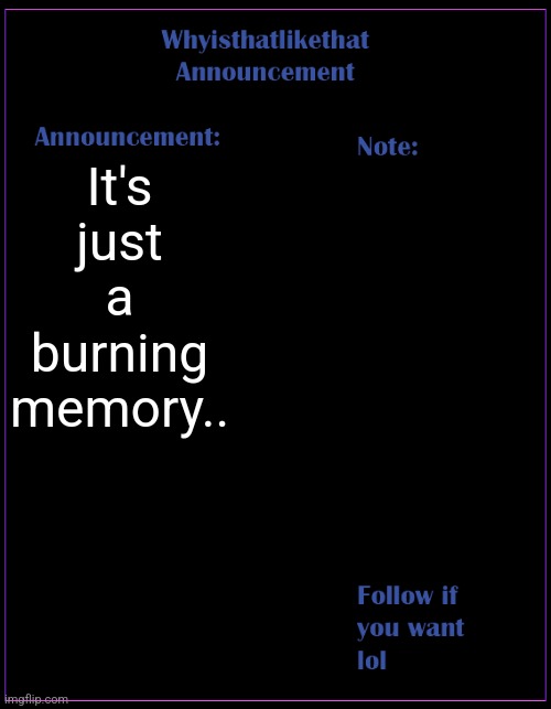 @Cyrus | It's just a burning memory.. | image tagged in whyisthatlikethat announcement template | made w/ Imgflip meme maker