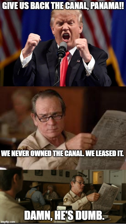 he is so breathtakingly stupid | GIVE US BACK THE CANAL, PANAMA!! WE NEVER OWNED THE CANAL. WE LEASED IT. DAMN, HE'S DUMB. | image tagged in angry donald trump,tommy explains | made w/ Imgflip meme maker