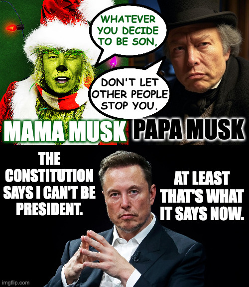 Family values. | WHATEVER
YOU DECIDE
TO BE SON, DON'T LET
OTHER PEOPLE
STOP YOU. PAPA MUSK; MAMA MUSK; THE
CONSTITUTION
SAYS I CAN'T BE
PRESIDENT. AT LEAST THAT'S WHAT IT SAYS NOW. | image tagged in elon musk ebenezer scrooge,elon musk grinch,memes,family values | made w/ Imgflip meme maker