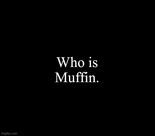 … | Who is Muffin. | image tagged in quote me | made w/ Imgflip meme maker