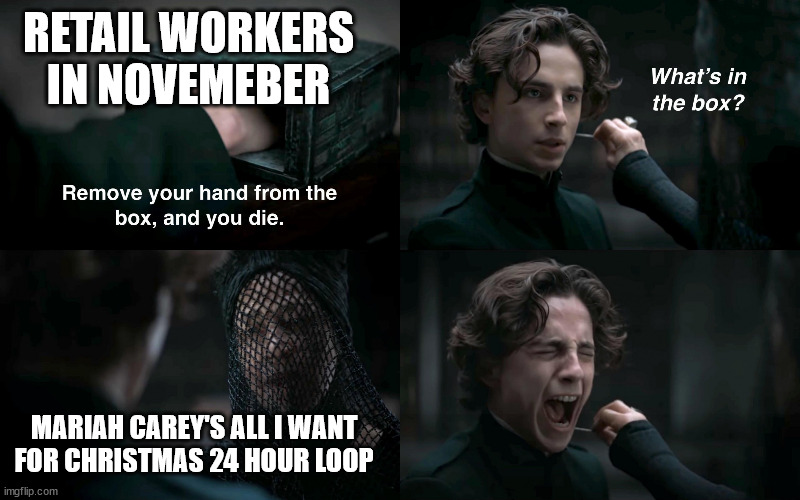 dunememe | RETAIL WORKERS IN NOVEMEBER; MARIAH CAREY'S ALL I WANT FOR CHRISTMAS 24 HOUR LOOP | image tagged in dune what's in the box,meme | made w/ Imgflip meme maker