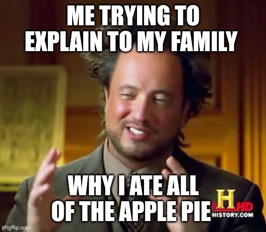 Apple Pie | ME TRYING TO EXPLAIN TO MY FAMILY; WHY I ATE ALL OF THE APPLE PIE | image tagged in memes,ancient aliens,funny memes | made w/ Imgflip meme maker