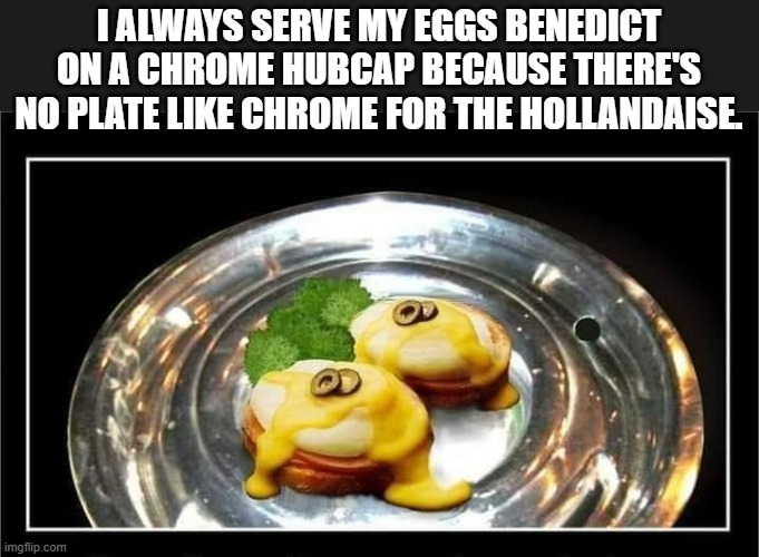 memes by Brad - Eggs Benedict: There's no plate like chrome for the hollandaise | I ALWAYS SERVE MY EGGS BENEDICT ON A CHROME HUBCAP BECAUSE THERE'S NO PLATE LIKE CHROME FOR THE HOLLANDAISE. | image tagged in funny,fun,eggs,play on words,christmas,humor | made w/ Imgflip meme maker