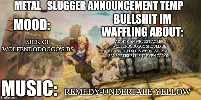 Metal_Slugger announcement temp | SICK OF WOLFENDODOGGO'S BS; AIGHT CAN WE JUST AGREE WOLFENDODOGGO SHOULD BE BANNED FOR HIS WEDNESDAY X SANS FETISH? IT ISNT EVEN CANON. REMEDY-UNDERTALE YELLOW | image tagged in metal_slugger announcement temp | made w/ Imgflip meme maker