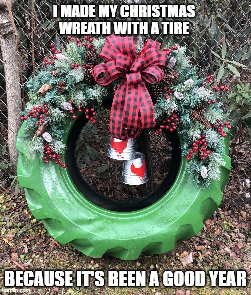 memes by Brad - I made my Christmas wreath with an old tire ..... | I MADE MY CHRISTMAS WREATH WITH A TIRE; BECAUSE IT'S BEEN A GOOD YEAR | image tagged in funny,christmas,tire,humor,santa claus,merry christmas | made w/ Imgflip meme maker