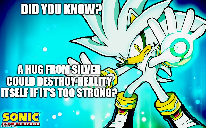 Silver wants a huggie | DID YOU KNOW? A HUG FROM SILVER COULD DESTROY REALITY ITSELF IF IT'S TOO STRONG? | image tagged in sonic the hedgehog,sonic,silver | made w/ Imgflip meme maker