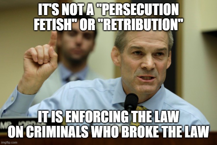 IT'S NOT A "PERSECUTION FETISH" OR "RETRIBUTION" IT IS ENFORCING THE LAW ON CRIMINALS WHO BROKE THE LAW | image tagged in rep jim jordan | made w/ Imgflip meme maker