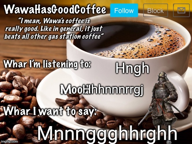 WawaHasGoodCoffee Announcement Temp | Hngh; Hhhnnnrrgj; Mnnnggghhrghh | image tagged in wawahasgoodcoffee announcement temp | made w/ Imgflip meme maker