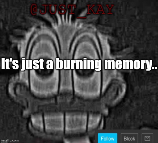 Just_Kay announcement temp | It's just a burning memory.. | image tagged in just_kay announcement temp | made w/ Imgflip meme maker
