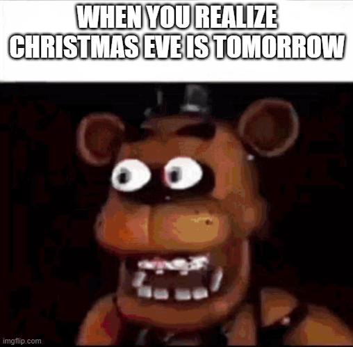 oh crap | WHEN YOU REALIZE CHRISTMAS EVE IS TOMORROW | image tagged in shocked freddy fazbear | made w/ Imgflip meme maker