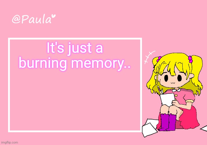 Paula Announcement Temp | It's just a burning memory.. | image tagged in paula announcement temp | made w/ Imgflip meme maker