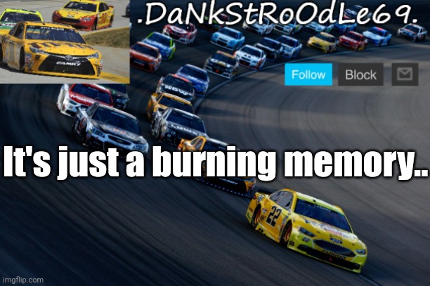 Dank's nascar temp | It's just a burning memory.. | image tagged in dank's nascar temp | made w/ Imgflip meme maker