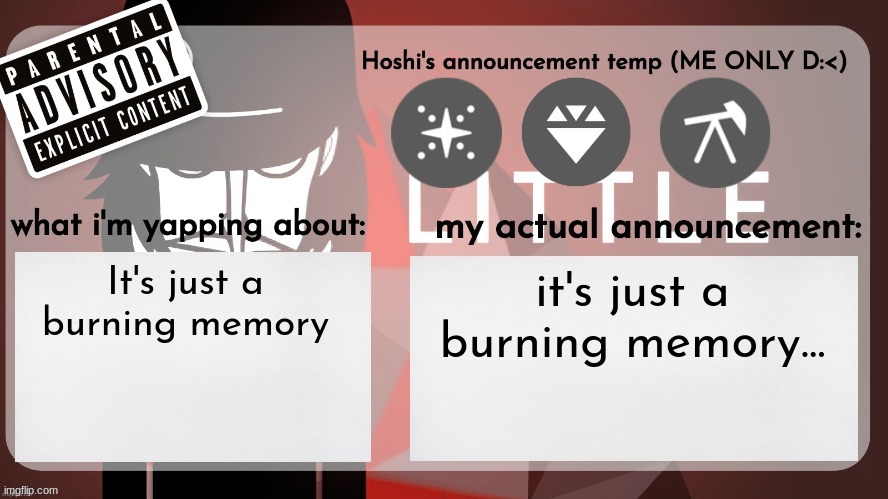 It's just a burning memory... | It's just a burning memory; it's just a burning memory... | image tagged in hoshiscream's announcement temp me only,it's just a burning memory | made w/ Imgflip meme maker