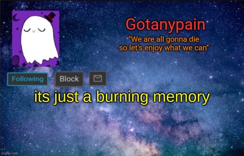 Gotpain | its just a burning memory | image tagged in gotpain | made w/ Imgflip meme maker