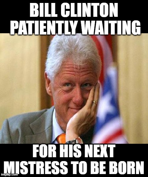 smiling bill clinton | BILL CLINTON  PATIENTLY WAITING; FOR HIS NEXT MISTRESS TO BE BORN | image tagged in smiling bill clinton | made w/ Imgflip meme maker