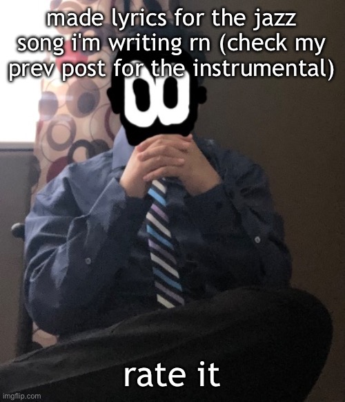 in comments | made lyrics for the jazz song i'm writing rn (check my prev post for the instrumental); rate it | image tagged in delted but he's badass | made w/ Imgflip meme maker