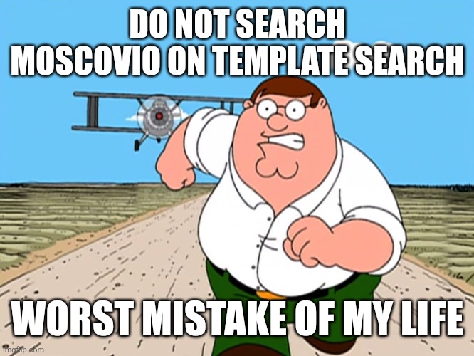 Peter Griffin running away | DO NOT SEARCH MOSCOVIO ON TEMPLATE SEARCH; WORST MISTAKE OF MY LIFE | image tagged in peter griffin running away | made w/ Imgflip meme maker